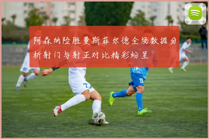 阿森纳险胜曼斯菲尔德全场数据分析射门与射正对比精彩纷呈