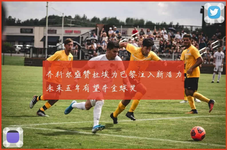乔科尔盛赞杜埃为巴黎注入新活力未来五年有望夺金球奖