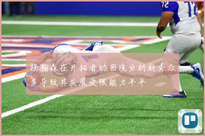 杨瀚森在开拓者的困境分析新秀众多导致其发展受限能力平平