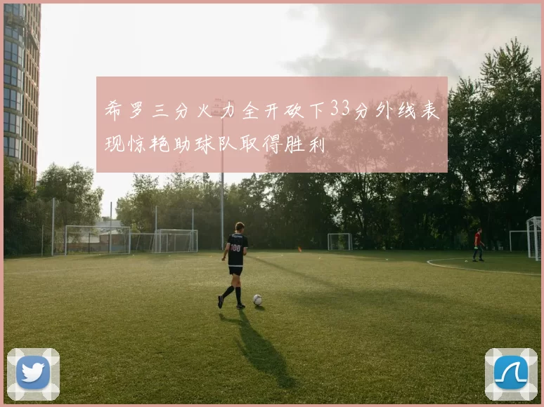 希罗三分火力全开砍下33分外线表现惊艳助球队取得胜利