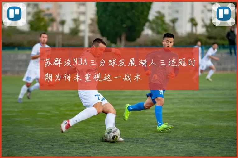 苏群谈NBA三分球发展湖人三连冠时期为何未重视这一战术