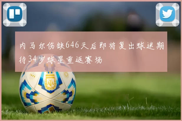 内马尔伤缺646天后即将复出球迷期待34岁球星重返赛场
