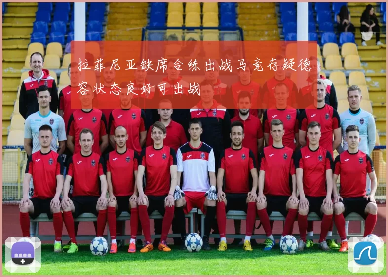 拉菲尼亚缺席合练出战马竞存疑德容状态良好可出战