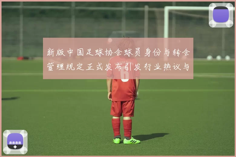 新版中国足球协会球员身份与转会管理规定正式发布引发行业热议与期待