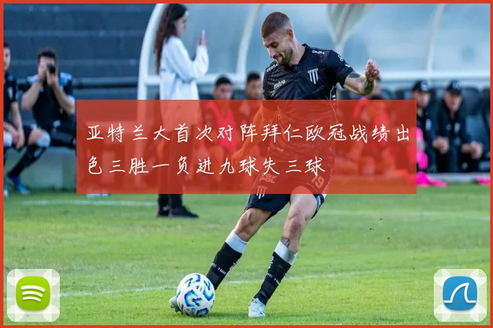 亚特兰大首次对阵拜仁欧冠战绩出色三胜一负进九球失三球