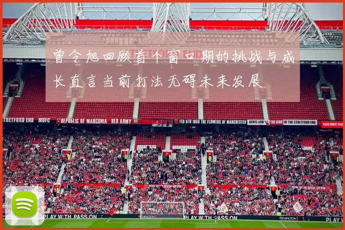 曾令旭回顾首个窗口期的挑战与成长直言当前打法无碍未来发展