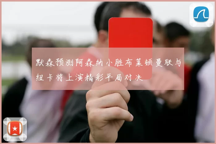 默森预测阿森纳小胜布莱顿曼联与纽卡将上演精彩平局对决