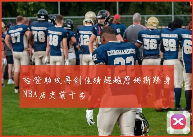 哈登助攻再创佳绩超越詹姆斯跻身NBA历史前十名