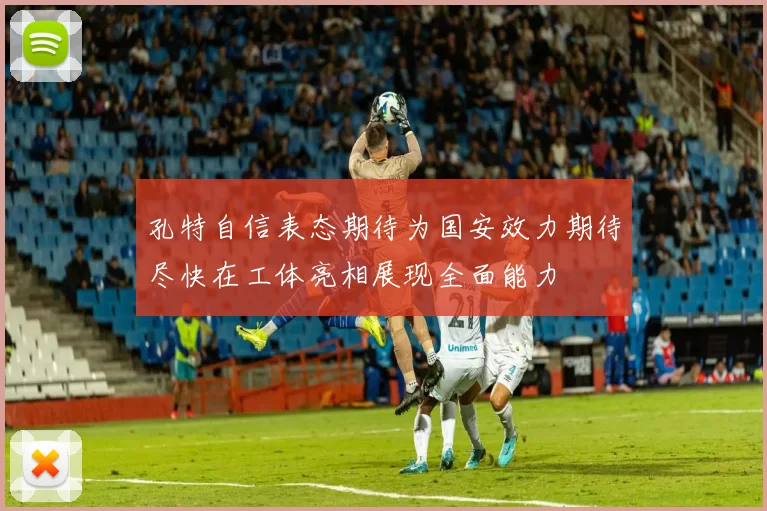 孔特自信表态期待为国安效力期待尽快在工体亮相展现全面能力