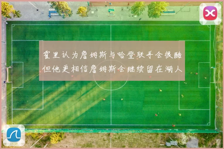 霍里认为詹姆斯与哈登联手会很酷但他更相信詹姆斯会继续留在湖人
