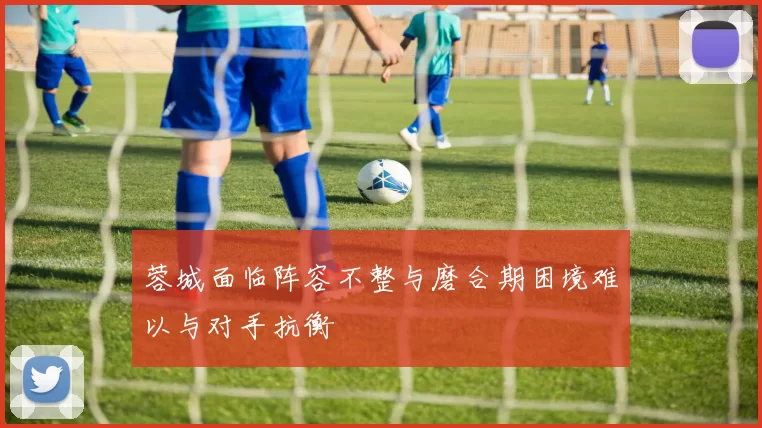 蓉城面临阵容不整与磨合期困境难以与对手抗衡
