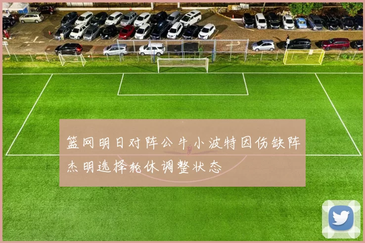 篮网明日对阵公牛小波特因伤缺阵杰明选择轮休调整状态