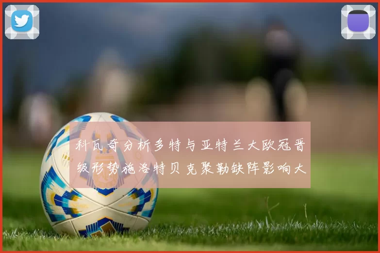 科瓦奇分析多特与亚特兰大欧冠晋级形势施洛特贝克聚勒缺阵影响大