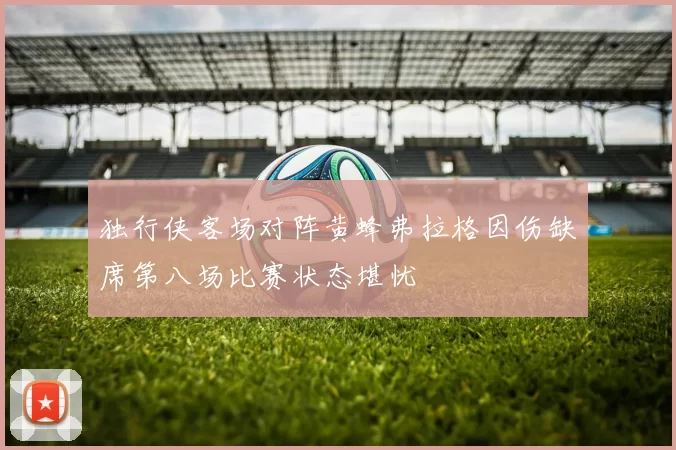 独行侠客场对阵黄蜂弗拉格因伤缺席第八场比赛状态堪忧