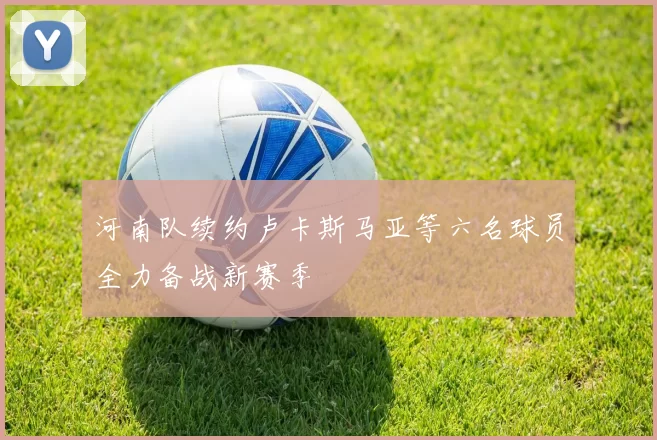 河南队续约卢卡斯马亚等六名球员全力备战新赛季