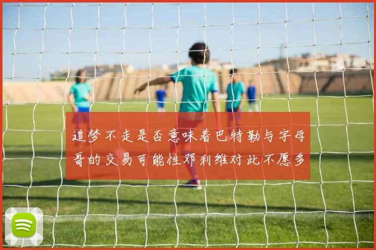 追梦不走是否意味着巴特勒与字母哥的交易可能性邓利维对此不愿多谈