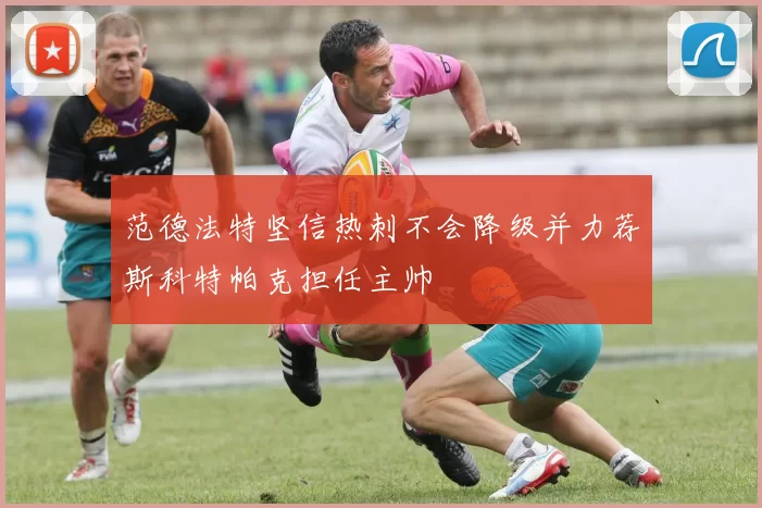 范德法特坚信热刺不会降级并力荐斯科特帕克担任主帅