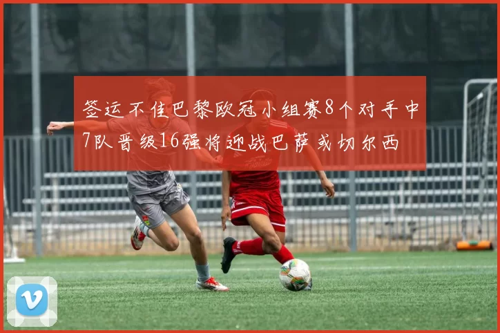 签运不佳巴黎欧冠小组赛8个对手中7队晋级16强将迎战巴萨或切尔西