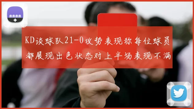 KD谈球队21-0攻势表现称每位球员都展现出色状态对上半场表现不满