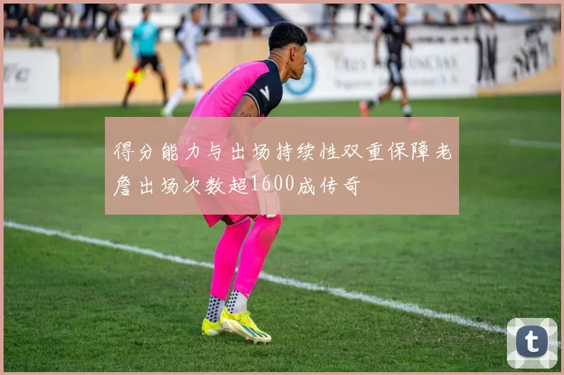 得分能力与出场持续性双重保障老詹出场次数超1600成传奇