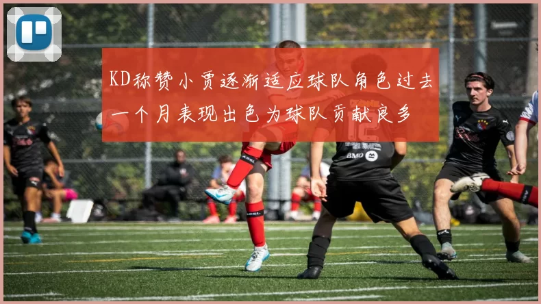 KD称赞小贾逐渐适应球队角色过去一个月表现出色为球队贡献良多