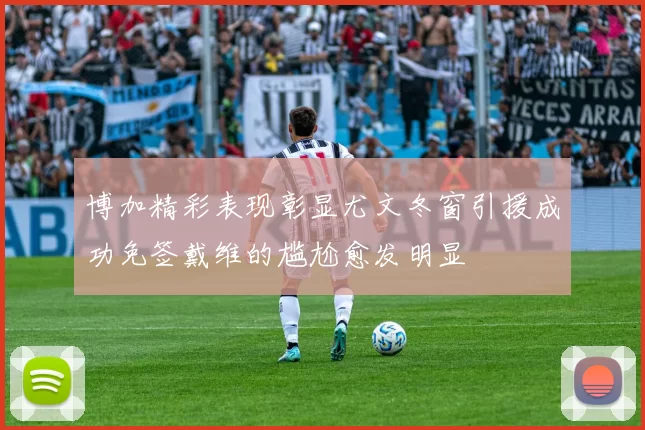 博加精彩表现彰显尤文冬窗引援成功免签戴维的尴尬愈发明显