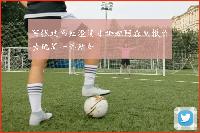 阿根廷网红澄清小蜘蛛阿森纳报价为玩笑一无所知